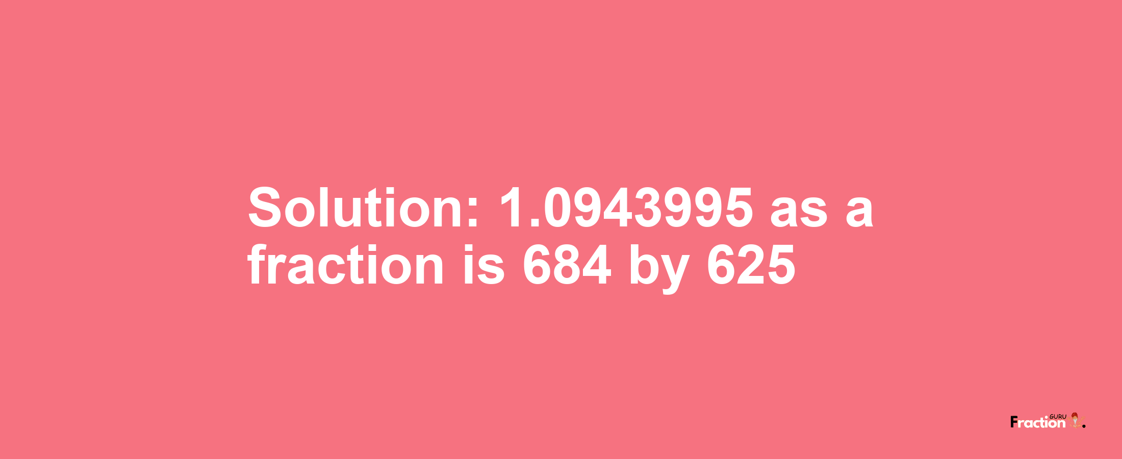 Solution:1.0943995 as a fraction is 684/625